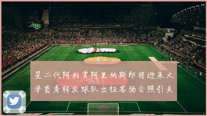 星二代阿利贾阿里纳斯即将迎来大学首秀转发球队出征客场合照引关注