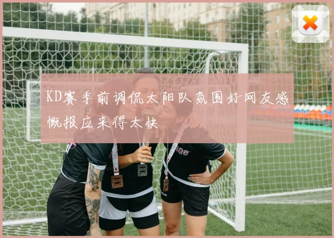 KD赛季前调侃太阳队氛围好网友感慨报应来得太快