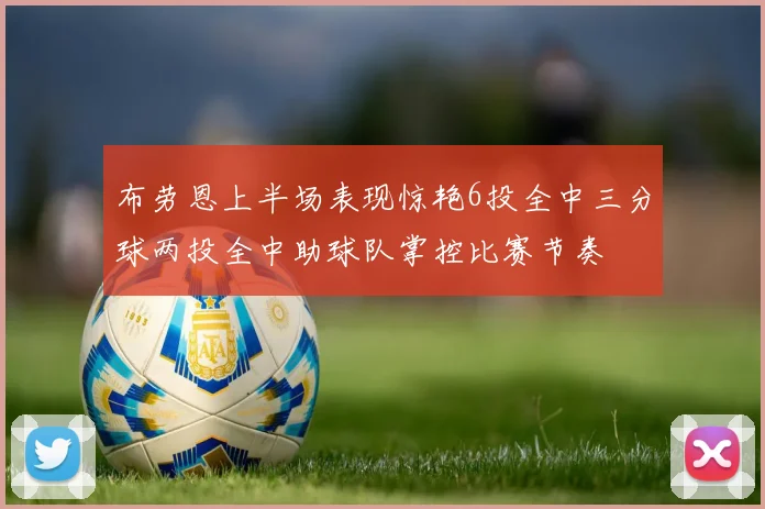 布劳恩上半场表现惊艳6投全中三分球两投全中助球队掌控比赛节奏