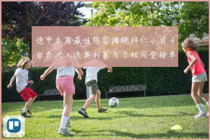 德甲本周最佳阵容揭晓拜仁小将卡尔首次入选奥利塞与于帕同登榜单