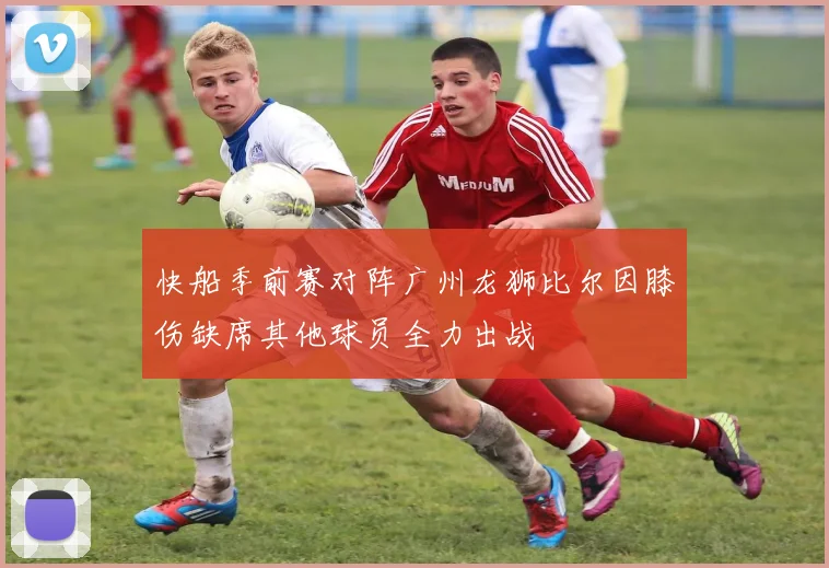 快船季前赛对阵广州龙狮比尔因膝伤缺席其他球员全力出战