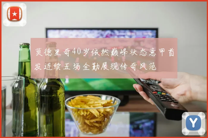 莫德里奇40岁依然巅峰状态意甲首发连续五场全勤展现传奇风范