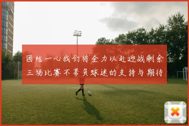团结一心我们将全力以赴迎战剩余三场比赛不辜负球迷的支持与期待