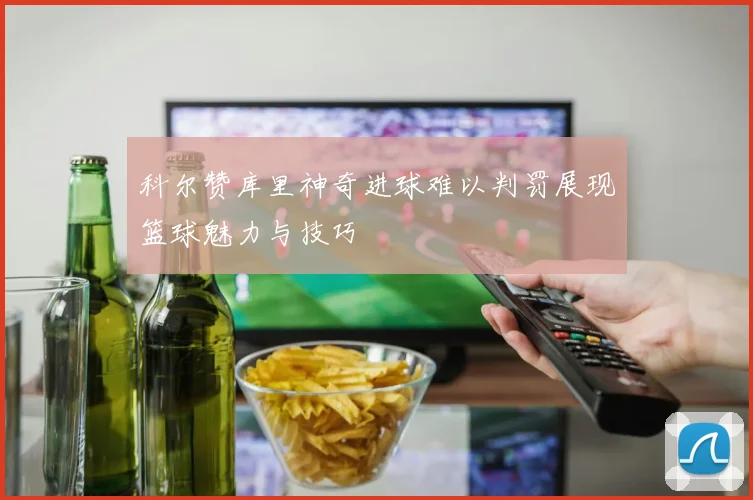 科尔赞库里神奇进球难以判罚展现篮球魅力与技巧