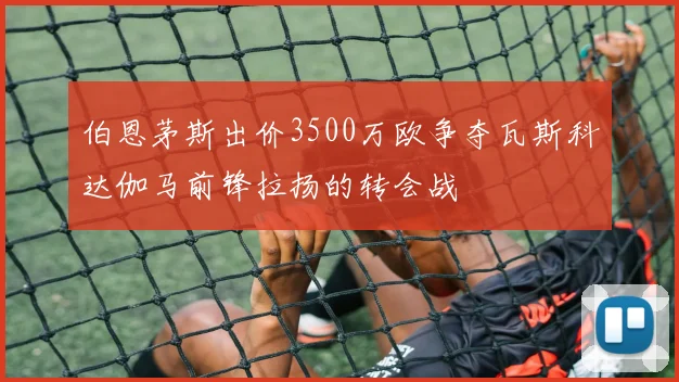 伯恩茅斯出价3500万欧争夺瓦斯科达伽马前锋拉扬的转会战