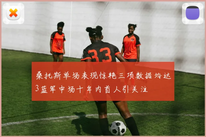 桑托斯单场表现惊艳三项数据均达3蓝军中场十年内首人引关注