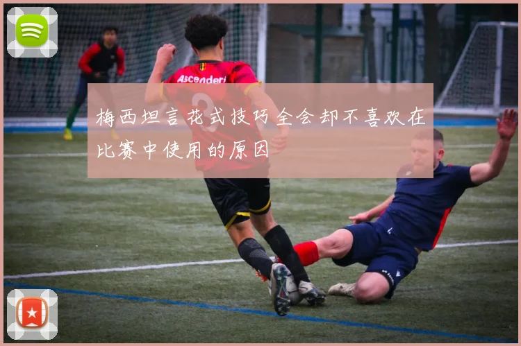 梅西坦言花式技巧全会却不喜欢在比赛中使用的原因