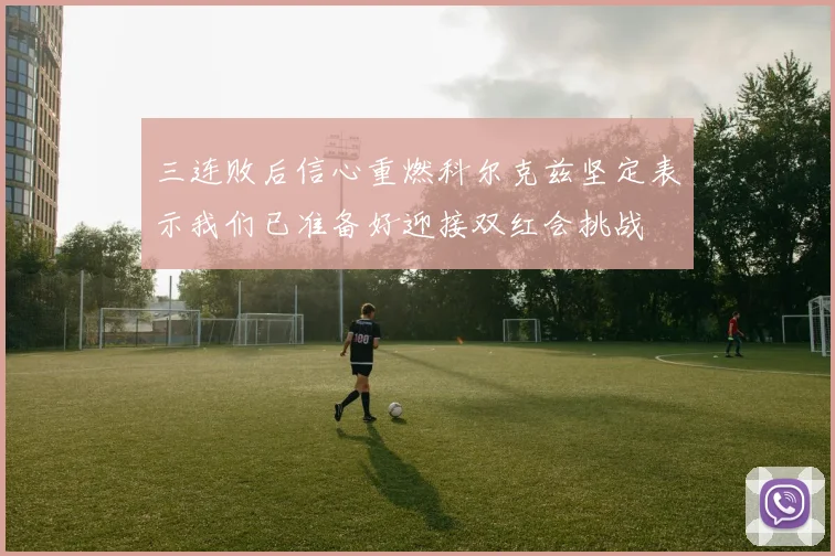 三连败后信心重燃科尔克兹坚定表示我们已准备好迎接双红会挑战