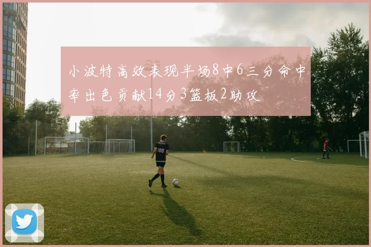 小波特高效表现半场8中6三分命中率出色贡献14分3篮板2助攻