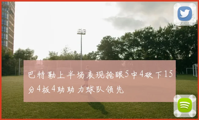 巴特勒上半场表现抢眼5中4砍下15分4板4助助力球队领先