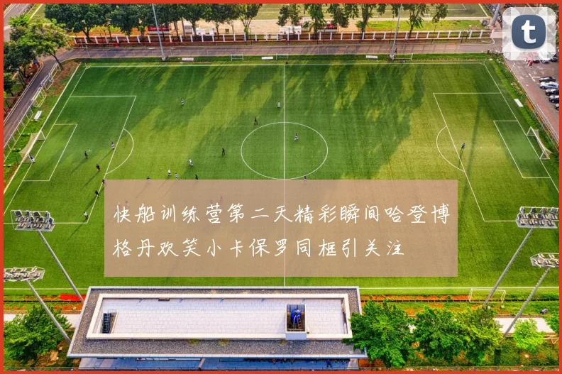 快船训练营第二天精彩瞬间哈登博格丹欢笑小卡保罗同框引关注