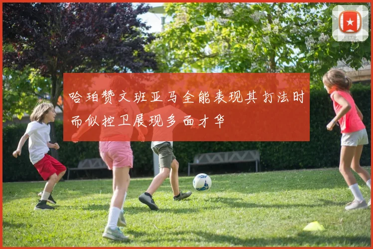 哈珀赞文班亚马全能表现其打法时而似控卫展现多面才华