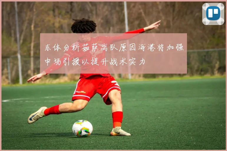 东体分析茹萨离队原因海港将加强中场引援以提升战术实力