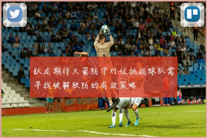 狄龙期待火箭防守对位挑战球队需寻找破解联防的有效策略