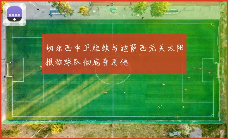 切尔西中卫短缺与迪萨西无关太阳报称球队彻底弃用他