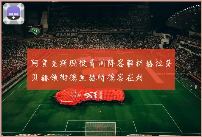 阿贾克斯现役青训阵容解析赫拉芬贝赫领衔德里赫特德容在列