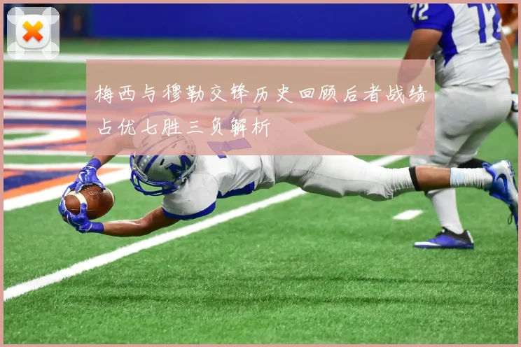 梅西与穆勒交锋历史回顾后者战绩占优七胜三负解析