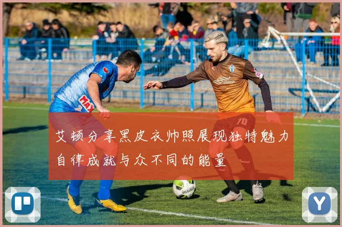 艾顿分享黑皮衣帅照展现独特魅力自律成就与众不同的能量