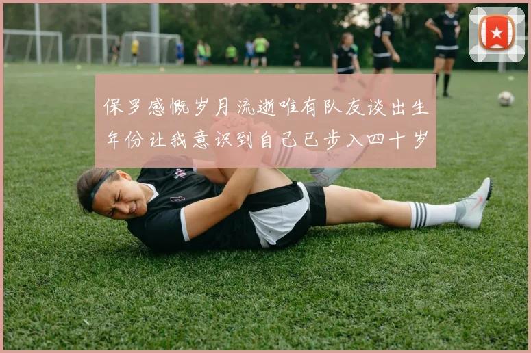 保罗感慨岁月流逝唯有队友谈出生年份让我意识到自己已步入四十岁