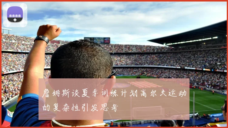 詹姆斯谈夏季训练计划高尔夫运动的复杂性引发思考