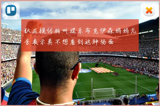 狄龙模仿狗叫逗乐布克伊森妈妈无奈表示真不想看到这种场面