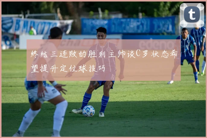 终结三连败的胜利主帅谈C罗状态希望提升定位球技巧