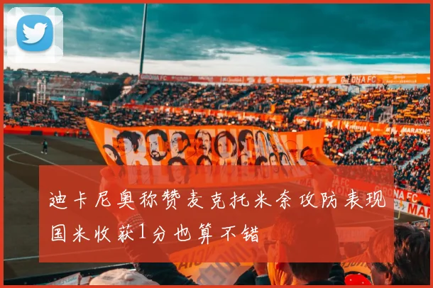 迪卡尼奥称赞麦克托米奈攻防表现国米收获1分也算不错