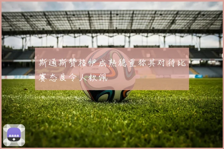 斯通斯赞格伊成熟稳重称其对待比赛态度令人钦佩