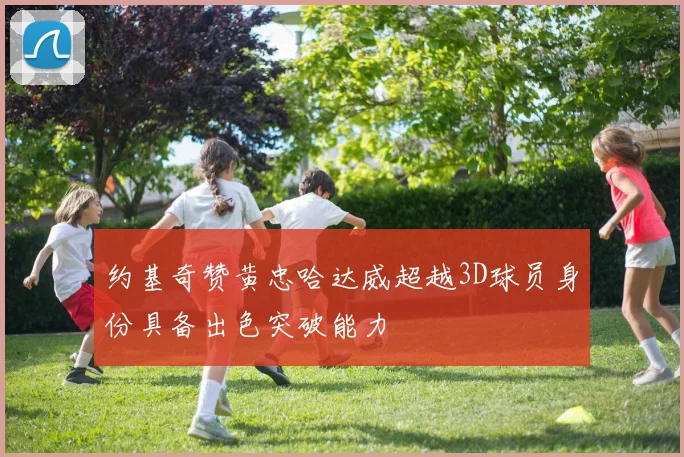 约基奇赞黄忠哈达威超越3D球员身份具备出色突破能力