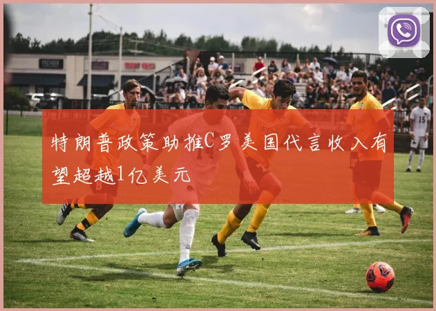 特朗普政策助推C罗美国代言收入有望超越1亿美元