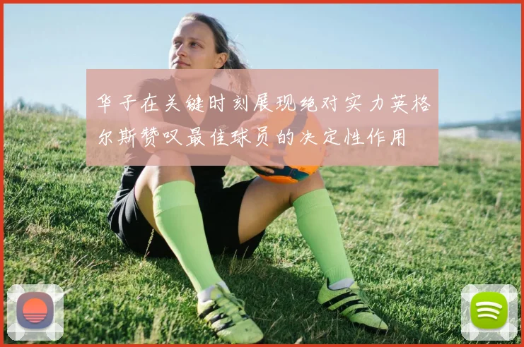 华子在关键时刻展现绝对实力英格尔斯赞叹最佳球员的决定性作用
