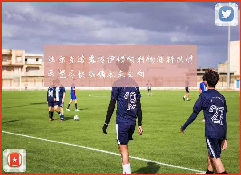 法尔克透露格伊倾向利物浦科纳特希望尽快明确未来去向