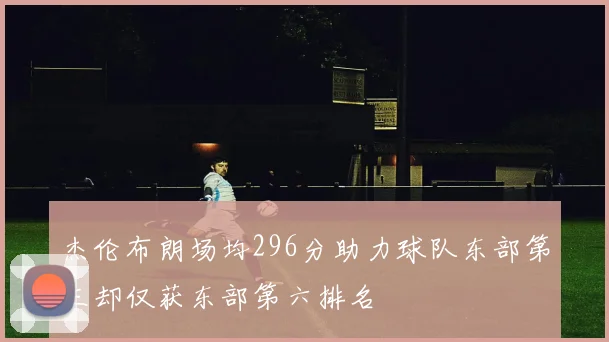 杰伦布朗场均296分助力球队东部第三却仅获东部第六排名