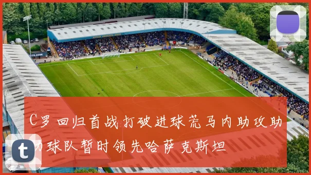 C罗回归首战打破进球荒马内助攻助力球队暂时领先哈萨克斯坦