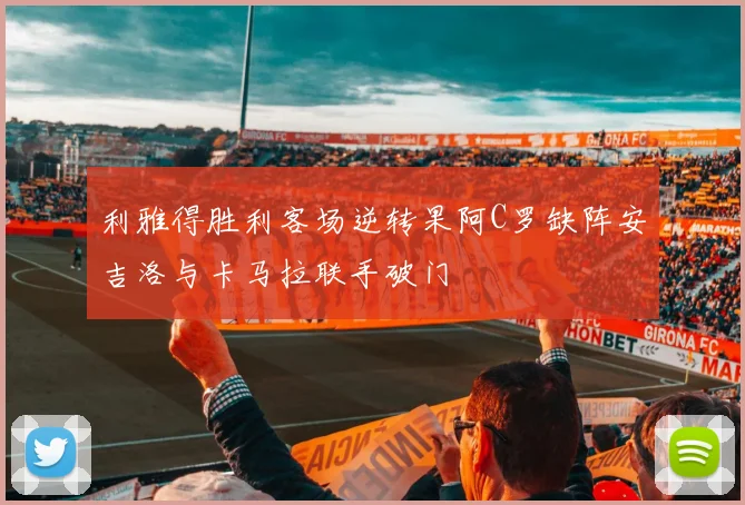 利雅得胜利客场逆转果阿C罗缺阵安吉洛与卡马拉联手破门