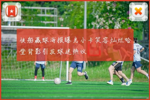 快船赢球海报曝光小卡笑容灿烂哈登背影引发球迷热议