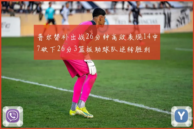 普尔替补出战26分钟高效表现14中7砍下26分3篮板助球队逆转胜利