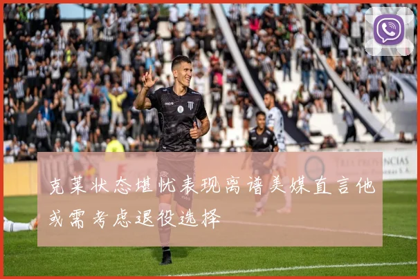 克莱状态堪忧表现离谱美媒直言他或需考虑退役选择