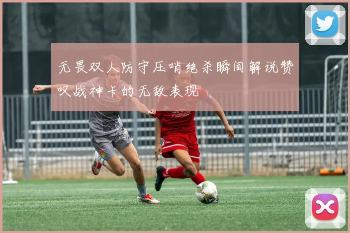 无畏双人防守压哨绝杀瞬间解说赞叹战神卡的无敌表现