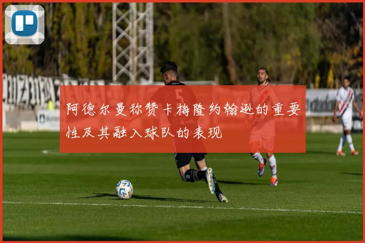 阿德尔曼称赞卡梅隆约翰逊的重要性及其融入球队的表现