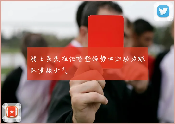 骑士虽失准但哈登强势回归助力球队重振士气