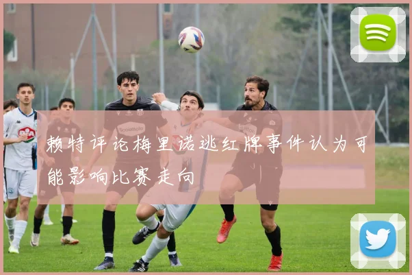 赖特评论梅里诺逃红牌事件认为可能影响比赛走向