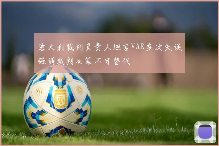 意大利裁判负责人坦言VAR多次失误强调裁判决策不可替代