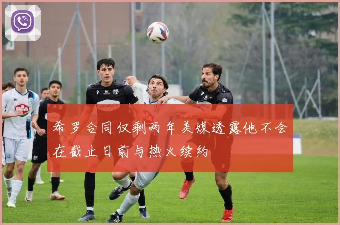 希罗合同仅剩两年美媒透露他不会在截止日前与热火续约