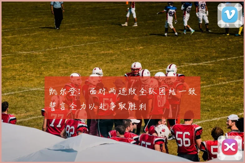 凯尔登：面对两连败全队团结一致誓言全力以赴争取胜利
